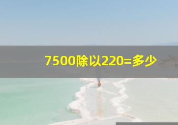 7500除以220=多少