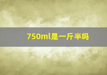 750ml是一斤半吗