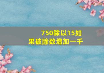 750除以15如果被除数增加一千