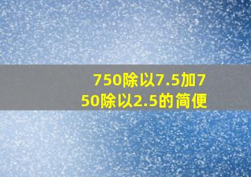 750除以7.5加750除以2.5的简便