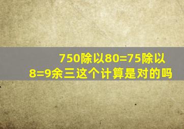 750除以80=75除以8=9余三这个计算是对的吗