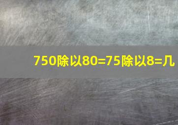 750除以80=75除以8=几