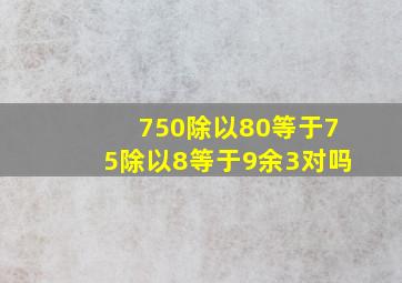 750除以80等于75除以8等于9余3对吗