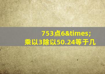 753点6×乘以3除以50.24等于几