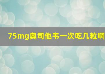 75mg奥司他韦一次吃几粒啊