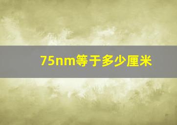 75nm等于多少厘米