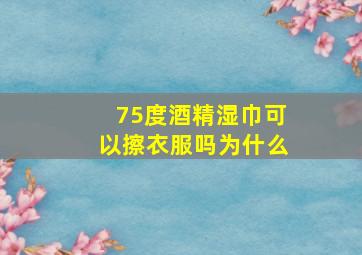 75度酒精湿巾可以擦衣服吗为什么