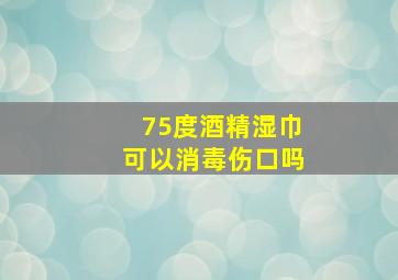 75度酒精湿巾可以消毒伤口吗