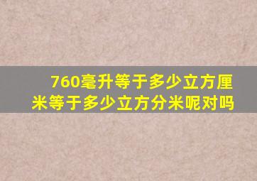 760毫升等于多少立方厘米等于多少立方分米呢对吗