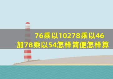 76乘以10278乘以46加78乘以54怎样简便怎样算