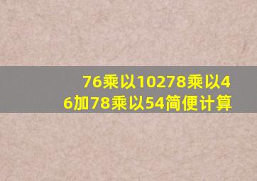 76乘以10278乘以46加78乘以54简便计算