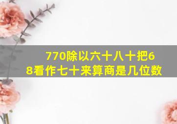 770除以六十八十把68看作七十来算商是几位数