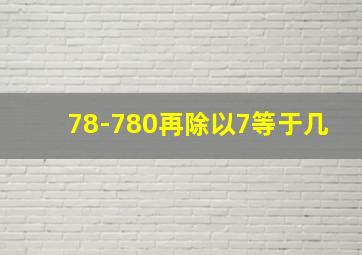 78-780再除以7等于几