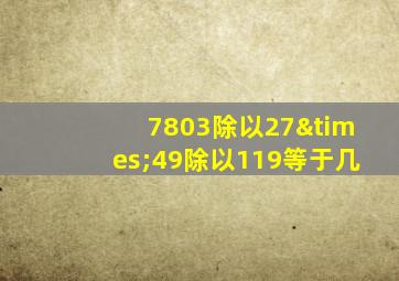 7803除以27×49除以119等于几