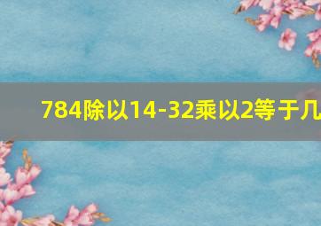 784除以14-32乘以2等于几