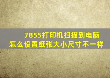 7855打印机扫描到电脑怎么设置纸张大小尺寸不一样