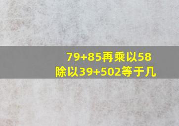 79+85再乘以58除以39+502等于几