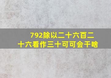 792除以二十六百二十六看作三十可可会干啥