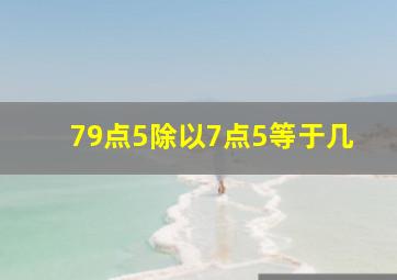 79点5除以7点5等于几