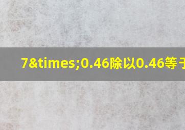 7×0.46除以0.46等于几