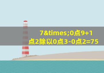 7×0点9+1点2除以0点3-0点2=75