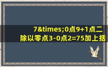 7×0点9+1点二除以零点3-0点2=75加上括号