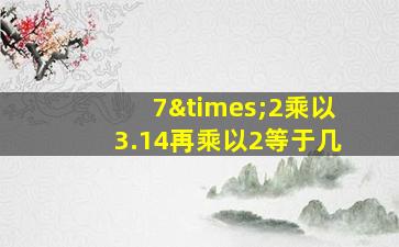 7×2乘以3.14再乘以2等于几