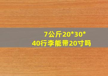 7公斤20*30*40行李能带20寸吗