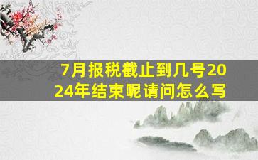 7月报税截止到几号2024年结束呢请问怎么写