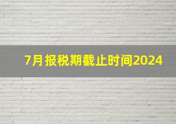 7月报税期截止时间2024