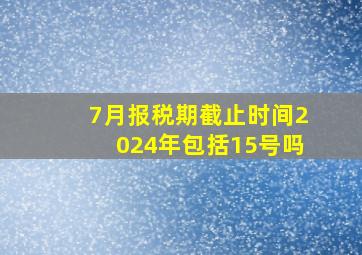 7月报税期截止时间2024年包括15号吗