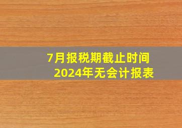 7月报税期截止时间2024年无会计报表