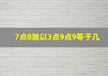 7点8除以3点9点9等于几