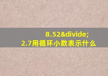 8.52÷2.7用循环小数表示什么