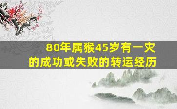 80年属猴45岁有一灾的成功或失败的转运经历