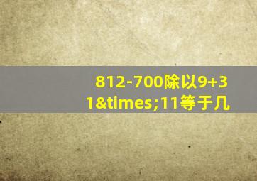 812-700除以9+31×11等于几