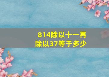 814除以十一再除以37等于多少