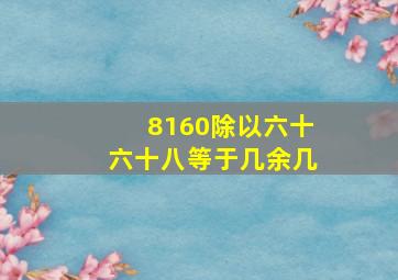 8160除以六十六十八等于几余几