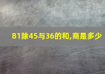 81除45与36的和,商是多少