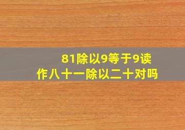 81除以9等于9读作八十一除以二十对吗