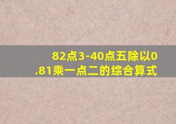 82点3-40点五除以0.81乘一点二的综合算式