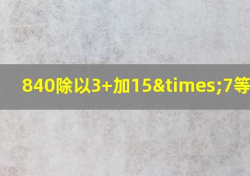 840除以3+加15×7等于几