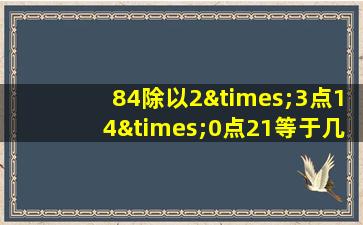 84除以2×3点14×0点21等于几