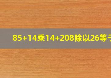 85+14乘14+208除以26等于几