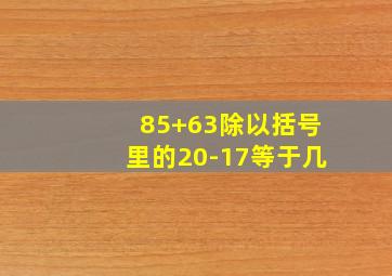 85+63除以括号里的20-17等于几