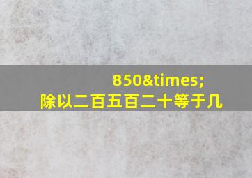 850×除以二百五百二十等于几