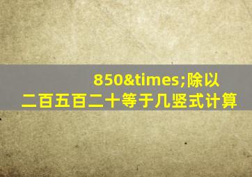 850×除以二百五百二十等于几竖式计算