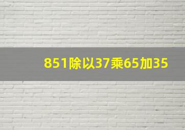 851除以37乘65加35