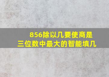 856除以几要使商是三位数中最大的智能填几