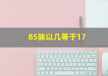 85除以几等于17